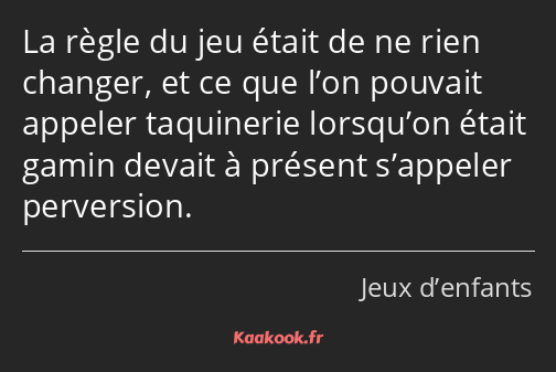 La règle du jeu était de ne rien changer, et ce que l’on pouvait appeler taquinerie lorsqu’on était…