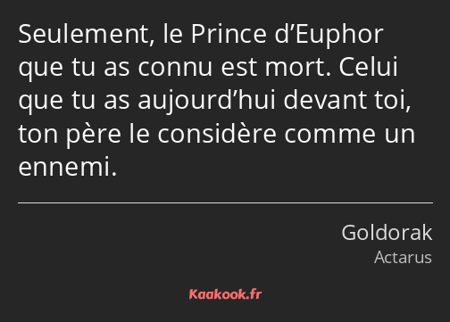 Seulement, le Prince d’Euphor que tu as connu est mort. Celui que tu as aujourd’hui devant toi, ton…