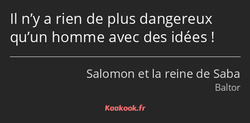 Il n’y a rien de plus dangereux qu’un homme avec des idées !