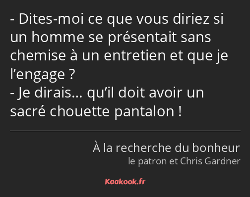 Dites-moi ce que vous diriez si un homme se présentait sans chemise à un entretien et que je…