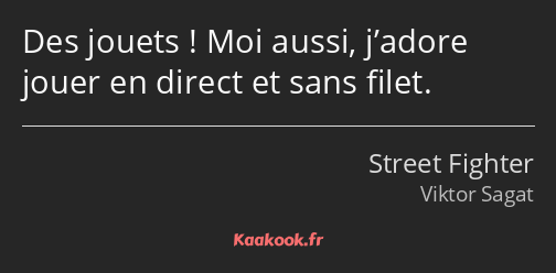 Des jouets ! Moi aussi, j’adore jouer en direct et sans filet.