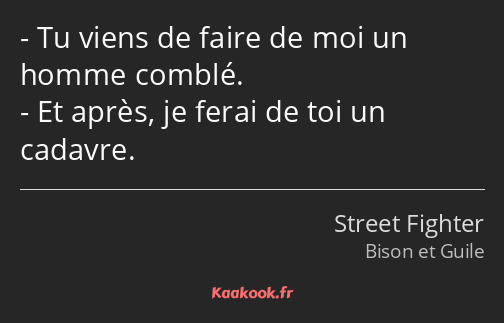 Tu viens de faire de moi un homme comblé. Et après, je ferai de toi un cadavre.