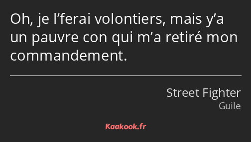 Oh, je l’ferai volontiers, mais y’a un pauvre con qui m’a retiré mon commandement.