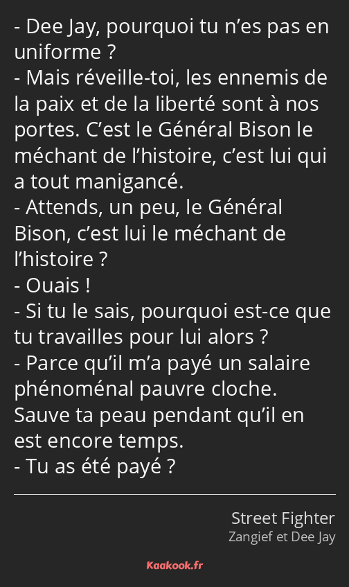 Dee Jay, pourquoi tu n’es pas en uniforme ? Mais réveille-toi, les ennemis de la paix et de la…