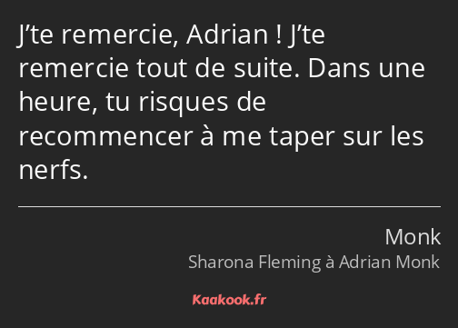 J’te remercie, Adrian ! J’te remercie tout de suite. Dans une heure, tu risques de recommencer à me…