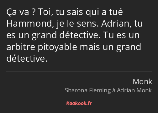 Ça va ? Toi, tu sais qui a tué Hammond, je le sens. Adrian, tu es un grand détective. Tu es un…