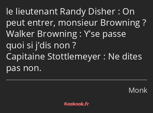 On peut entrer, monsieur Browning ? Y’se passe quoi si j’dis non ? Ne dites pas non.