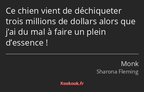 Ce chien vient de déchiqueter trois millions de dollars alors que j’ai du mal à faire un plein…