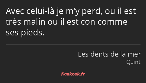 Avec celui-là je m’y perd, ou il est très malin ou il est con comme ses pieds.