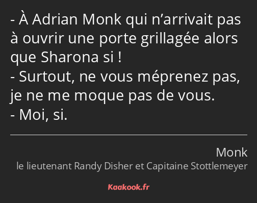 À Adrian Monk qui n’arrivait pas à ouvrir une porte grillagée alors que Sharona si ! Surtout, ne…