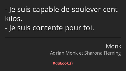 Je suis capable de soulever cent kilos. Je suis contente pour toi.