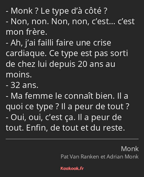 Monk ? Le type d’à côté ? Non, non. Non, non, c’est… c’est mon frère. Ah, j’ai failli faire une…