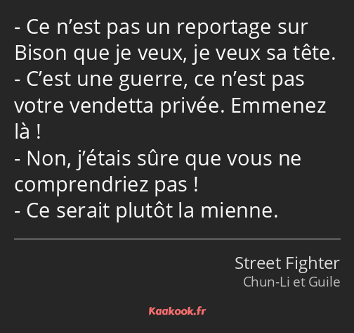 Ce n’est pas un reportage sur Bison que je veux, je veux sa tête. C’est une guerre, ce n’est pas…