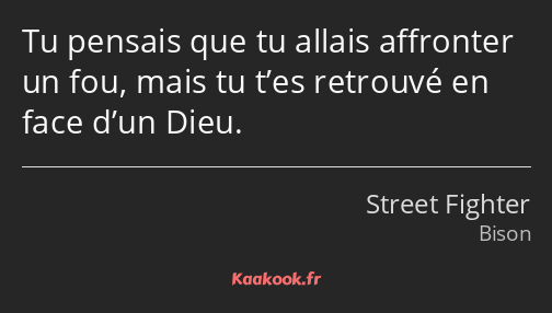 Tu pensais que tu allais affronter un fou, mais tu t’es retrouvé en face d’un Dieu.