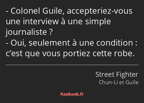 Colonel Guile, accepteriez-vous une interview à une simple journaliste ? Oui, seulement à une…