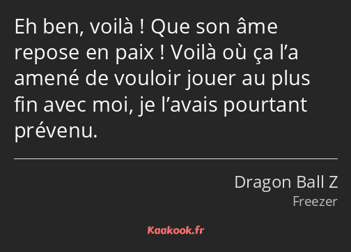 Eh ben, voilà ! Que son âme repose en paix ! Voilà où ça l’a amené de vouloir jouer au plus fin…