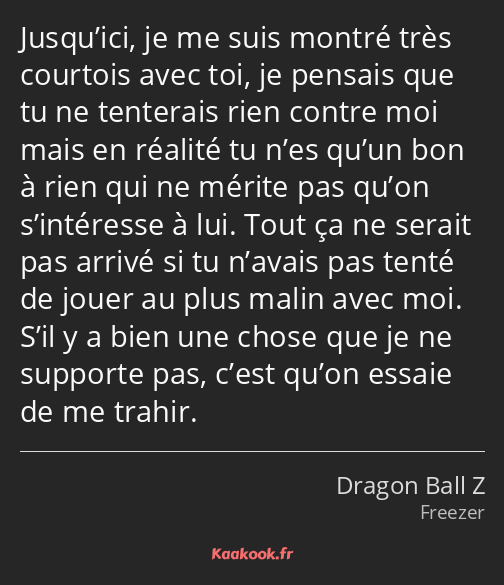 Jusqu’ici, je me suis montré très courtois avec toi, je pensais que tu ne tenterais rien contre moi…