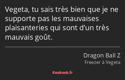 Vegeta, tu sais très bien que je ne supporte pas les mauvaises plaisanteries qui sont d’un très…