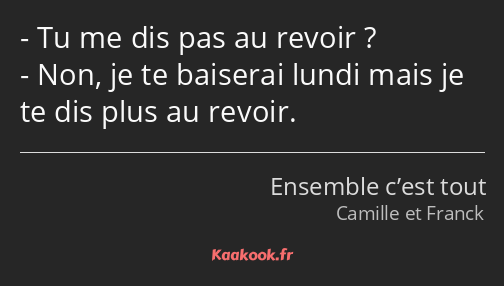 Tu me dis pas au revoir ? Non, je te baiserai lundi mais je te dis plus au revoir.