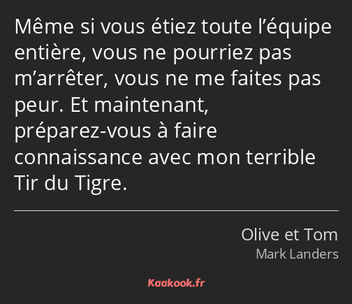 Même si vous étiez toute l’équipe entière, vous ne pourriez pas m’arrêter, vous ne me faites pas…