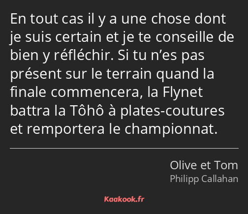 En tout cas il y a une chose dont je suis certain et je te conseille de bien y réfléchir. Si tu…