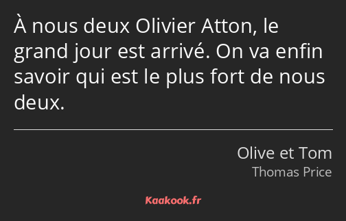 À nous deux Olivier Atton, le grand jour est arrivé. On va enfin savoir qui est le plus fort de…