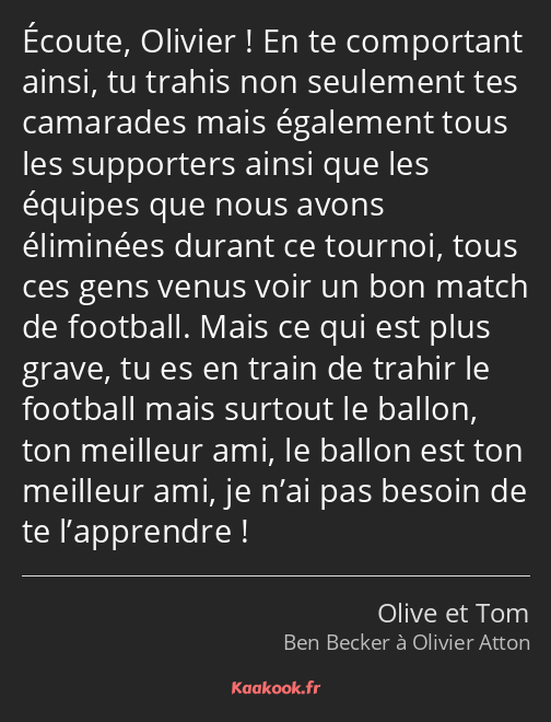 Écoute, Olivier ! En te comportant ainsi, tu trahis non seulement tes camarades mais également tous…