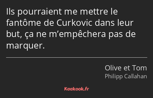 Ils pourraient me mettre le fantôme de Curkovic dans leur but, ça ne m’empêchera pas de marquer.