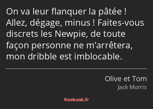 On va leur flanquer la pâtée ! Allez, dégage, minus ! Faites-vous discrets les Newpie, de toute…