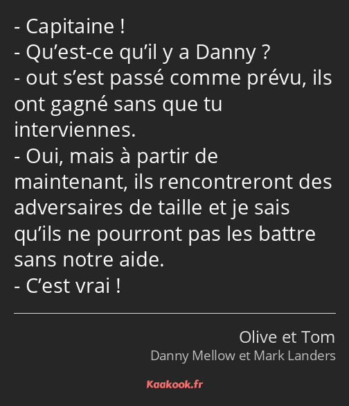 Capitaine ! Qu’est-ce qu’il y a Danny ? out s’est passé comme prévu, ils ont gagné sans que tu…