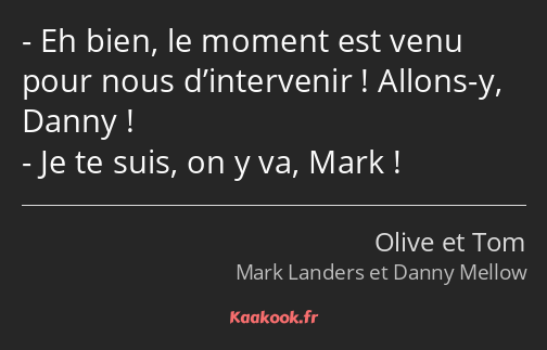 Eh bien, le moment est venu pour nous d’intervenir ! Allons-y, Danny ! Je te suis, on y va, Mark !