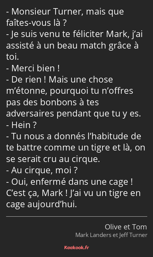 Monsieur Turner, mais que faîtes-vous là ? Je suis venu te féliciter Mark, j’ai assisté à un beau…