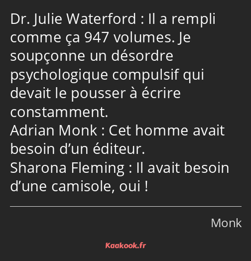 Il a rempli comme ça 947 volumes. Je soupçonne un désordre psychologique compulsif qui devait le…