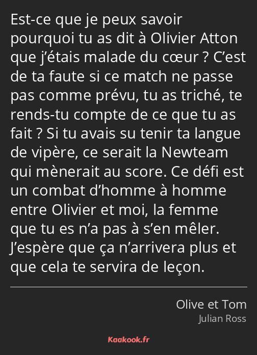 Est-ce que je peux savoir pourquoi tu as dit à Olivier Atton que j’étais malade du cœur ? C’est de…