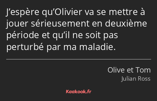 J’espère qu’Olivier va se mettre à jouer sérieusement en deuxième période et qu’il ne soit pas…