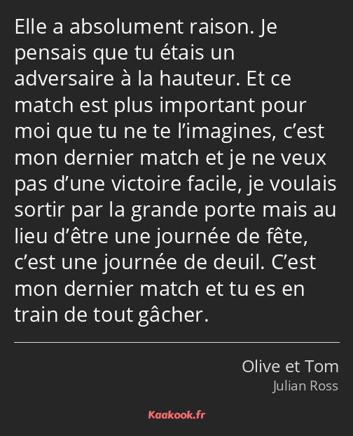 Elle a absolument raison. Je pensais que tu étais un adversaire à la hauteur. Et ce match est plus…