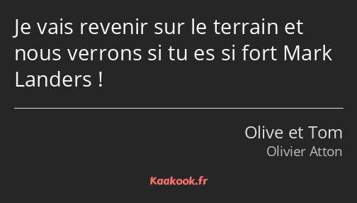 Je vais revenir sur le terrain et nous verrons si tu es si fort Mark Landers !