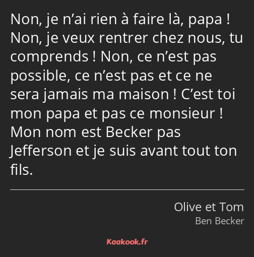 Non, je n’ai rien à faire là, papa ! Non, je veux rentrer chez nous, tu comprends ! Non, ce n’est…