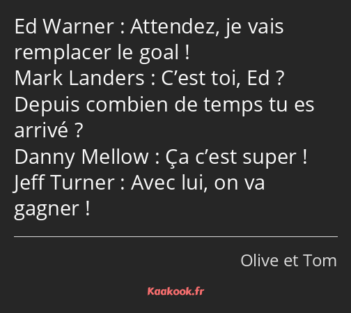 Attendez, je vais remplacer le goal ! C’est toi, Ed ? Depuis combien de temps tu es arrivé ? Ça…