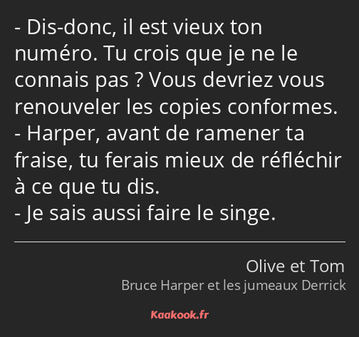 Dis-donc, il est vieux ton numéro. Tu crois que je ne le connais pas ? Vous devriez vous renouveler…