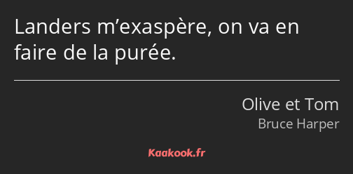 Landers m’exaspère, on va en faire de la purée.