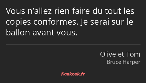 Vous n’allez rien faire du tout les copies conformes. Je serai sur le ballon avant vous.