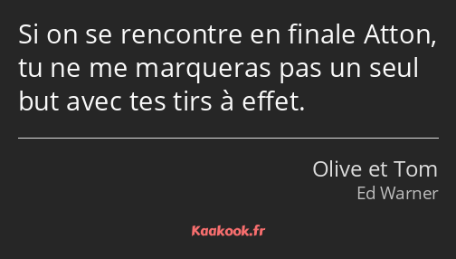 Si on se rencontre en finale Atton, tu ne me marqueras pas un seul but avec tes tirs à effet.