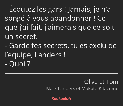 Écoutez les gars ! Jamais, je n’ai songé à vous abandonner ! Ce que j’ai fait, j’aimerais que ce…