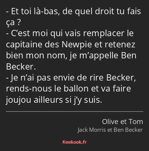 Et toi là-bas, de quel droit tu fais ça ? C’est moi qui vais remplacer le capitaine des Newpie et…