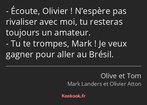 Écoute, Olivier ! N’espère pas rivaliser avec moi, tu resteras toujours un amateur. Tu te trompes…