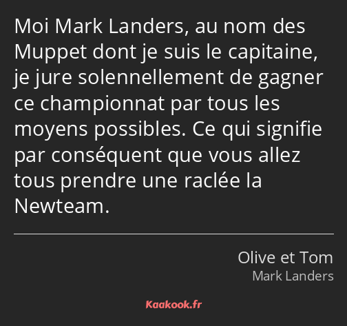 Moi Mark Landers, au nom des Muppet dont je suis le capitaine, je jure solennellement de gagner ce…