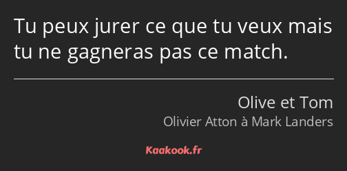 Tu peux jurer ce que tu veux mais tu ne gagneras pas ce match.