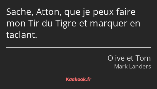 Sache, Atton, que je peux faire mon Tir du Tigre et marquer en taclant.