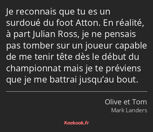 Je reconnais que tu es un surdoué du foot Atton. En réalité, à part Julian Ross, je ne pensais pas…